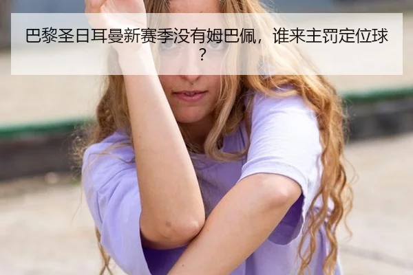 巴黎圣日耳曼新赛季没有姆巴佩，谁来主罚定位球？