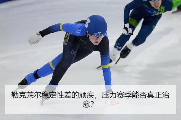 勒克莱尔稳定性差的顽疾，压力赛季能否真正治愈？